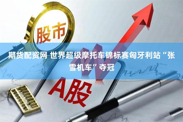 期货配资网 世界超级摩托车锦标赛匈牙利站“张雪机车”夺冠