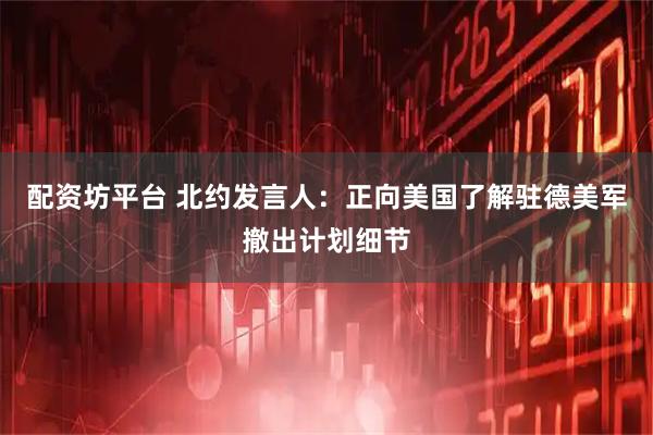 配资坊平台 北约发言人：正向美国了解驻德美军撤出计划细节