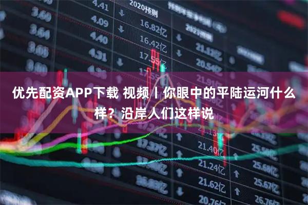 优先配资APP下载 视频丨你眼中的平陆运河什么样？沿岸人们这样说