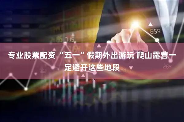 专业股票配资 “五一”假期外出游玩 爬山露营一定避开这些地段
