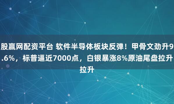 股赢网配资平台 软件半导体板块反弹！甲骨文劲升9.6%，标普逼近7000点，白银暴涨8%原油尾盘拉升