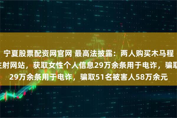 宁夏股票配资网官网 最高法披露：两人购买木马程序植入HPV疫苗预约注射网站，获取女性个人信息29万余条用于电诈，骗取51名被害人58万余元