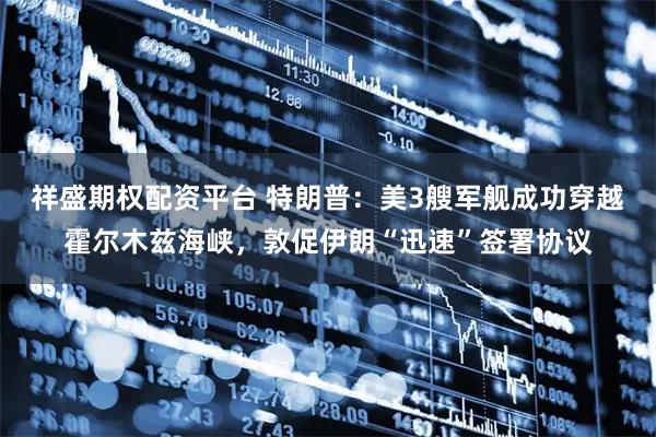 祥盛期权配资平台 特朗普：美3艘军舰成功穿越霍尔木兹海峡，敦促伊朗“迅速”签署协议
