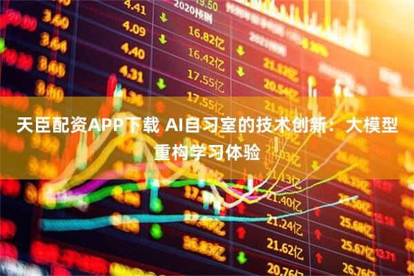 天臣配资APP下载 AI自习室的技术创新：大模型重构学习体验