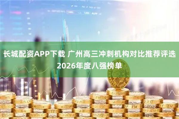 长城配资APP下载 广州高三冲刺机构对比推荐评选2026年度八强榜单
