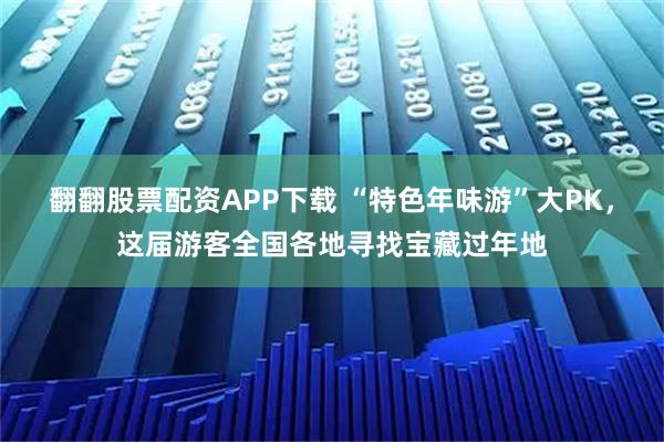 翻翻股票配资APP下载 “特色年味游”大PK，这届游客全国各地寻找宝藏过年地