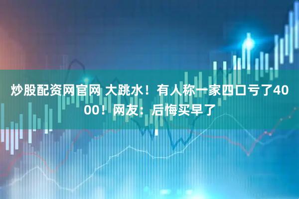 炒股配资网官网 大跳水！有人称一家四口亏了4000！网友：后悔买早了